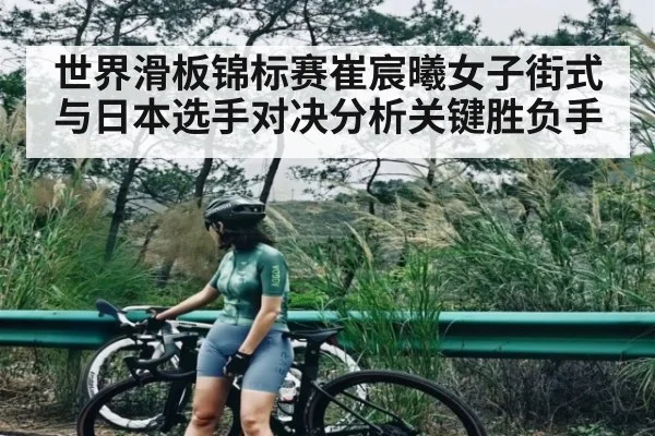 世界滑板锦标赛崔宸曦女子街式与日本选手对决分析关键胜负手