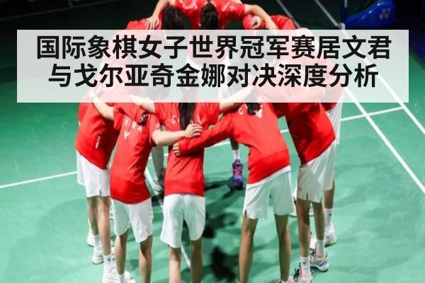 国际象棋女子世界冠军赛居文君与戈尔亚奇金娜对决深度分析