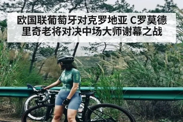 欧国联葡萄牙对克罗地亚 C罗莫德里奇老将对决中场大师谢幕之战